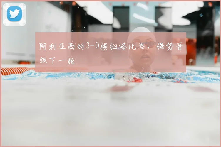 阿利亚西姆3-0横扫塔比洛,强势晋级下一轮