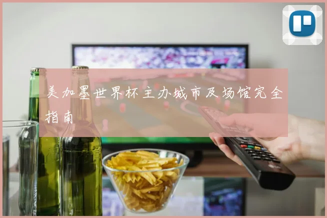 美加墨世界杯主办城市及场馆完全指南