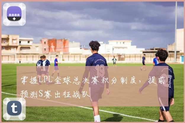 掌握LPL全球总决赛积分制度，提前预测S赛出征战队