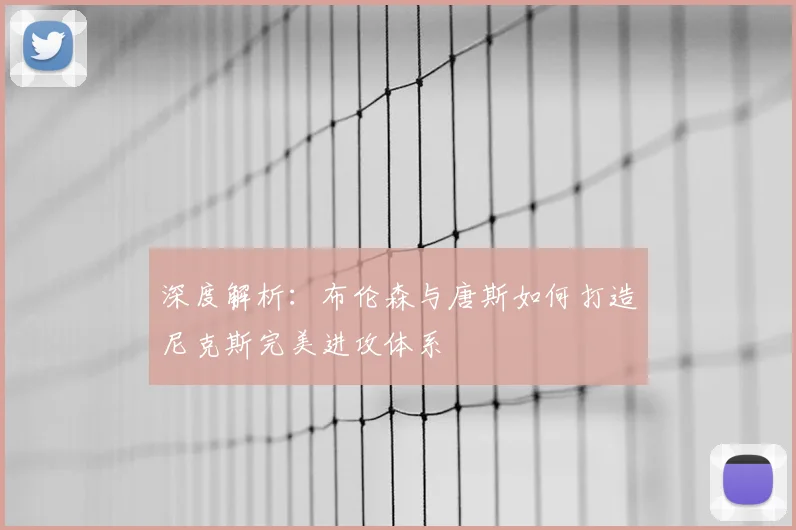 深度解析:布伦森与唐斯如何打造尼克斯完美进攻体系