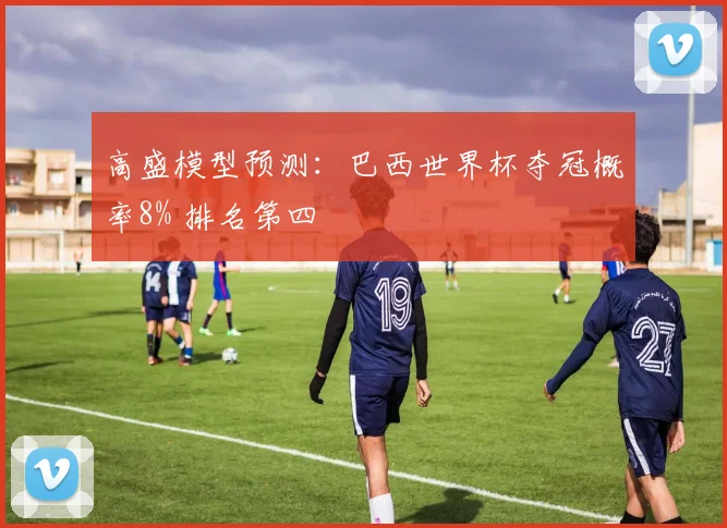 高盛模型预测:巴西世界杯夺冠概率8% 排名第四