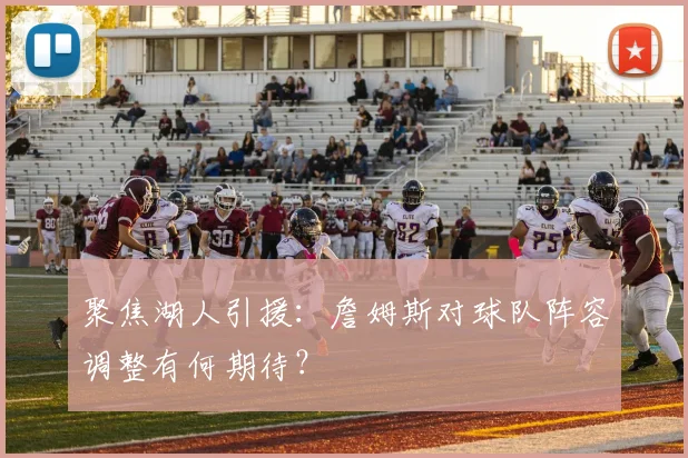 聚焦湖人引援:詹姆斯对球队阵容调整有何期待?