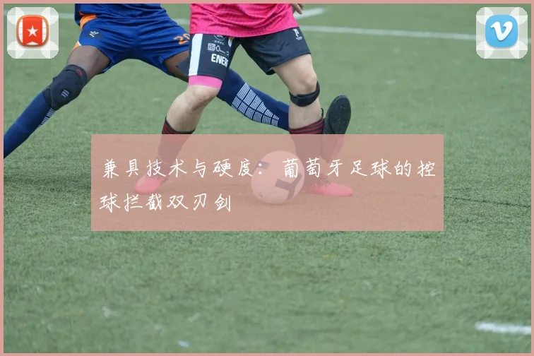 兼具技术与硬度：葡萄牙足球的控球拦截双刃剑